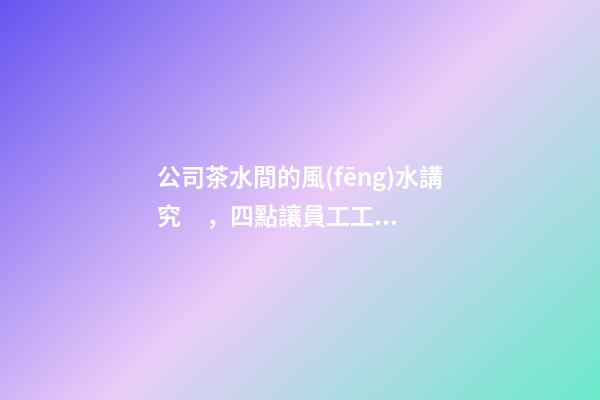 公司茶水間的風(fēng)水講究，四點讓員工工作更舒坦